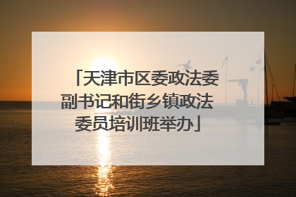 天津市区委政法委副书记和街乡镇政法委员培训班举办