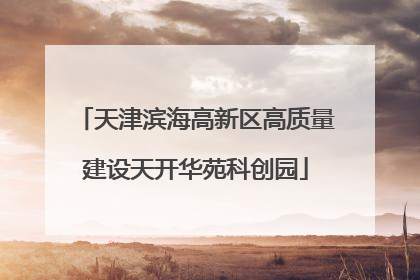 天津滨海高新区高质量建设天开华苑科创园