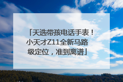 天选带孩电话手表！小天才Z11全新马路级定位，准到离谱