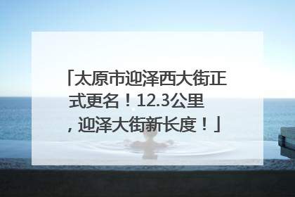 太原市迎泽西大街正式更名！12.3公里，迎泽大街新长度！