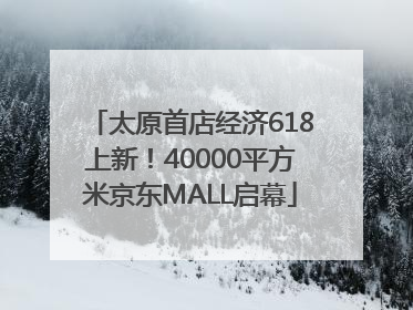 太原首店经济618上新！40000平方米京东MALL启幕