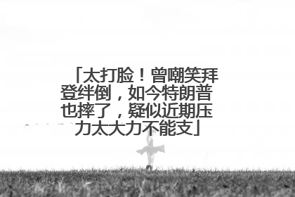 太打脸！曾嘲笑拜登绊倒，如今特朗普也摔了，疑似近期压力太大力不能支