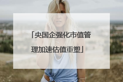央国企强化市值管理加速估值重塑