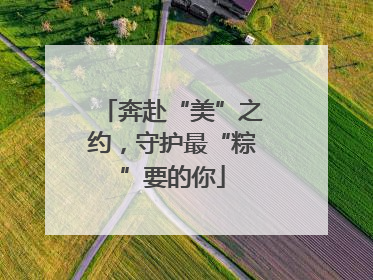 奔赴“美”之约，守护最“粽”要的你