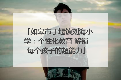 如皋市丁堰镇刘海小学：个性化教育 解锁每个孩子的超能力