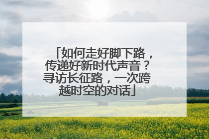 如何走好脚下路，传递好新时代声音？寻访长征路，一次跨越时空的对话