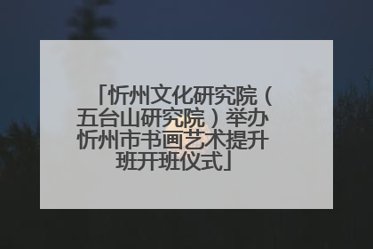 忻州文化研究院（五台山研究院）举办忻州市书画艺术提升班开班仪式