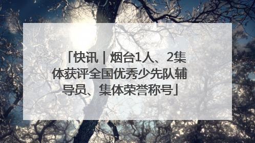 快讯｜烟台1人、2集体获评全国优秀少先队辅导员、集体荣誉称号