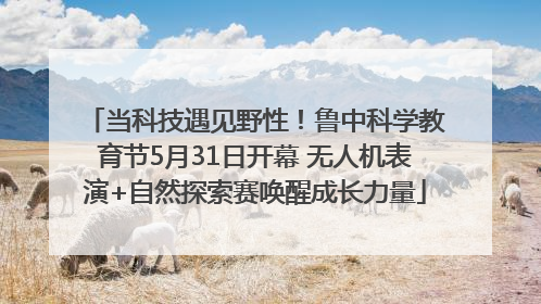 当科技遇见野性！鲁中科学教育节5月31日开幕 无人机表演+自然探索赛唤醒成长力量