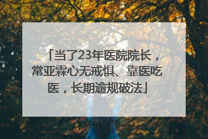 当了23年医院院长，常亚霖心无戒惧、靠医吃医，长期逾规破法