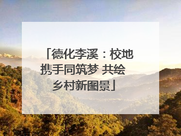 德化李溪：校地携手同筑梦 共绘乡村新图景