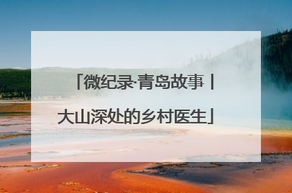 微纪录·青岛故事丨大山深处的乡村医生