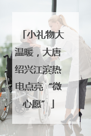 小礼物大温暖，大唐绍兴江滨热电点亮“微心愿”
