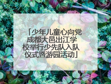 少年儿童心向党 成都大邑出江学校举行少先队入队仪式暨游园活动