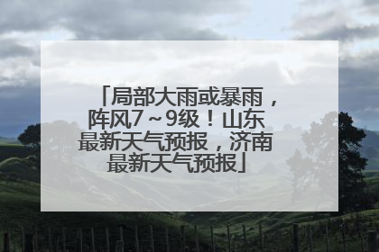 局部大雨或暴雨，阵风7～9级！山东最新天气预报，济南最新天气预报