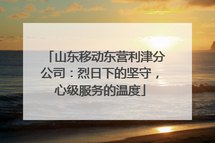山东移动东营利津分公司：烈日下的坚守，心级服务的温度
