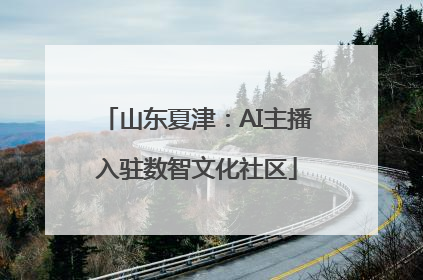 山东夏津：AI主播入驻数智文化社区