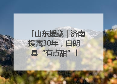 山东援藏｜济南援藏30年，白朗县“有点甜”