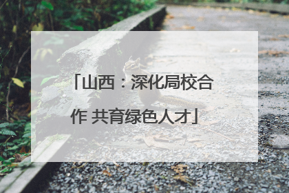 山西：深化局校合作 共育绿色人才