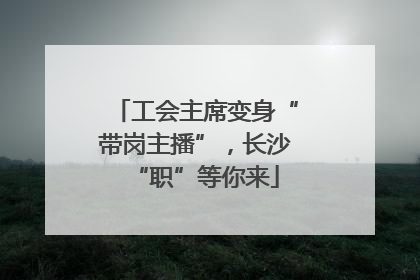 工会主席变身“带岗主播”，长沙“职”等你来