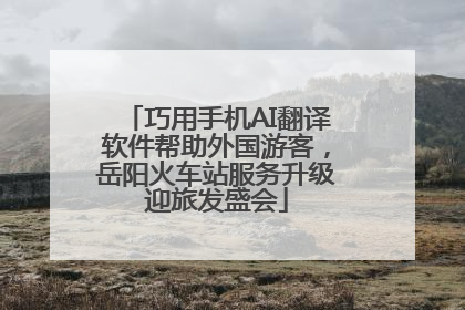 巧用手机AI翻译软件帮助外国游客，岳阳火车站服务升级迎旅发盛会
