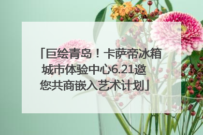 巨绘青岛！卡萨帝冰箱城市体验中心6.21邀您共商嵌入艺术计划