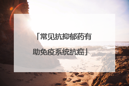 常见抗抑郁药有助免疫系统抗癌