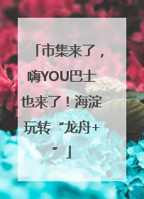 市集来了，嗨YOU巴士也来了！海淀玩转“龙舟+”