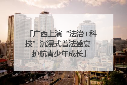 广西上演“法治+科技”沉浸式普法盛宴 护航青少年成长