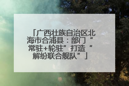 广西壮族自治区北海市合浦县：部门“常驻+轮驻”打造“解纷联合舰队”
