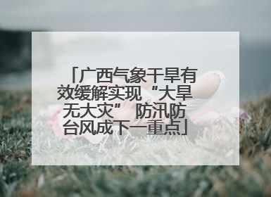 广西气象干旱有效缓解实现“大旱无大灾” 防汛防台风成下一重点