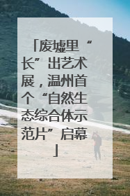 废墟里“长”出艺术展，温州首个“自然生态综合体示范片”启幕