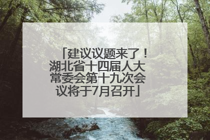 建议议题来了！湖北省十四届人大常委会第十九次会议将于7月召开
