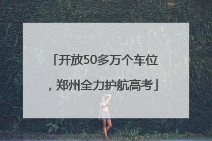 开放50多万个车位，郑州全力护航高考