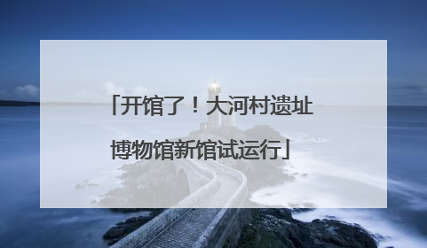 开馆了！大河村遗址博物馆新馆试运行