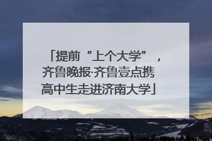 提前“上个大学”，齐鲁晚报·齐鲁壹点携高中生走进济南大学