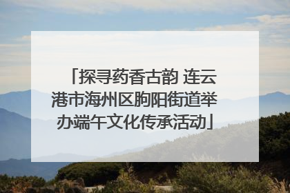 探寻药香古韵 连云港市海州区朐阳街道举办端午文化传承活动