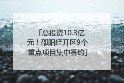 总投资10.3亿元！邵阳经开区9个重点项目集中签约