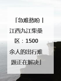急难愁盼丨江西九江柴桑区：1500余人的出行难题正在解决