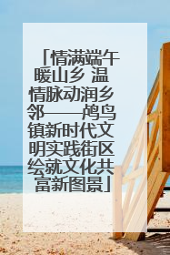 情满端午暖山乡 温情脉动润乡邻——鸬鸟镇新时代文明实践街区绘就文化共富新图景