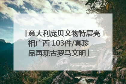 意大利庞贝文物特展亮相广西 103件/套珍品再现古罗马文明