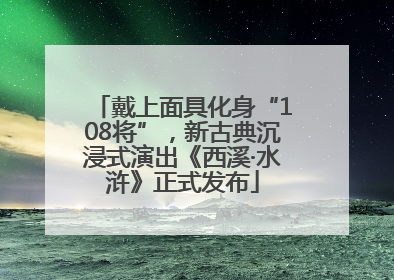 戴上面具化身“108将”，新古典沉浸式演出《西溪·水浒》正式发布