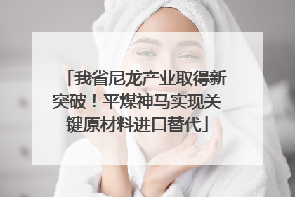 我省尼龙产业取得新突破！平煤神马实现关键原材料进口替代