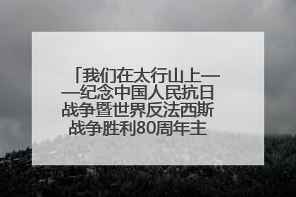 我们在太行山上——纪念中国人民抗日战争暨世界反法西斯战争胜利80周年主题征文活动