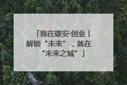我在雄安·创业丨解锁“未来”，就在“未来之城”