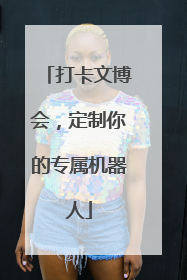 打卡文博会，定制你的专属机器人