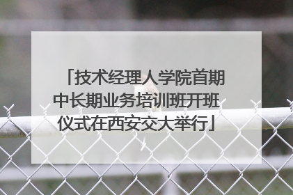 技术经理人学院首期中长期业务培训班开班仪式在西安交大举行