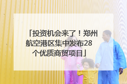 投资机会来了！郑州航空港区集中发布28个优质商贸项目