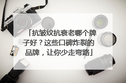 抗皱纹抗衰老哪个牌子好？这些口碑炸裂的品牌，让你少走弯路