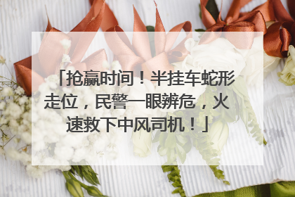抢赢时间！半挂车蛇形走位，民警一眼辨危，火速救下中风司机！